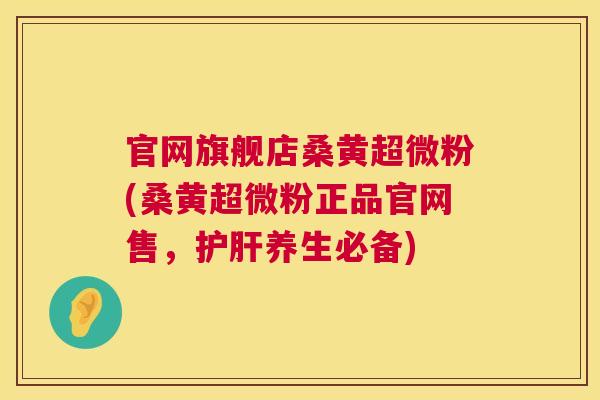 官网旗舰店桑黄超微粉(桑黄超微粉正品官网售，养生必备)