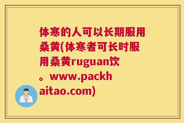 体寒的人可以长期服用桑黄(体寒者可长时服用桑黄ruguan饮。www.packhaitao.com) 体寒的人可以长期服用桑黄(体寒者可长时服用桑黄ruguan饮。www.packhaitao.com)