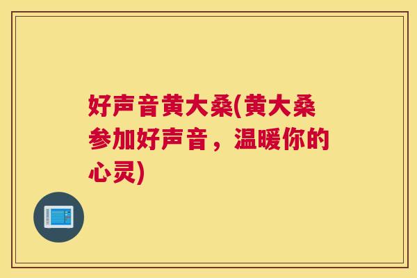 好声音黄大桑(黄大桑参加好声音,温暖你的心灵) 好声音黄大桑(黄大桑参加好声音,温暖你的心灵)