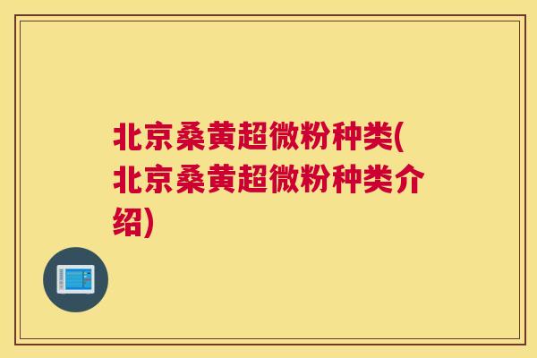 北京桑黄超微粉种类(北京桑黄超微粉种类介绍) 北京桑黄超微粉种类(北京桑黄超微粉种类介绍)
