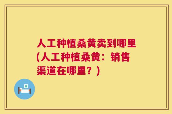 人工种植桑黄卖到哪里(人工种植桑黄:销售渠道在哪里?) 人工种植桑黄卖到哪里(人工种植桑黄:销售渠道在哪里?)