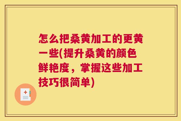 怎么把桑黄加工的更黄一些(提升桑黄的颜色鲜艳度,掌握这些加工技巧很简单) 怎么把桑黄加工的更黄一些(提升桑黄的颜色鲜艳度,掌握这些加工技巧很简单)