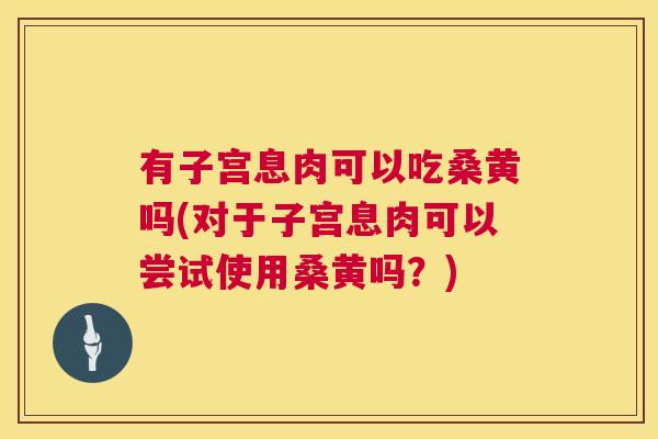 有子宫息肉可以吃桑黄吗(对于子宫息肉可以尝试使用桑黄吗?) 有子宫息肉可以吃桑黄吗(对于子宫息肉可以尝试使用桑黄吗?)