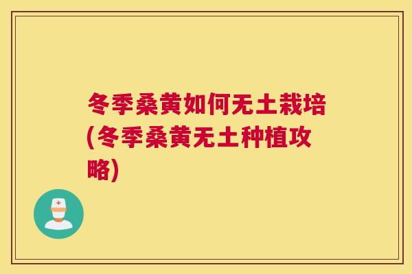 冬季桑黄如何无土栽培(冬季桑黄无土种植攻略) 冬季桑黄如何无土栽培(冬季桑黄无土种植攻略)