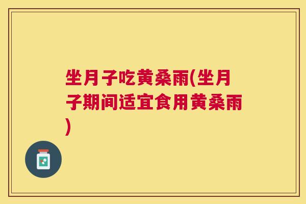 坐月子吃黄桑雨(坐月子期间适宜食用黄桑雨) 坐月子吃黄桑雨(坐月子期间适宜食用黄桑雨)