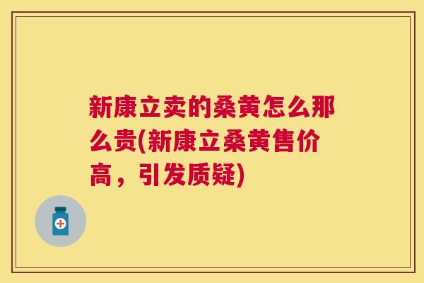新康立卖的桑黄怎么那么贵(新康立桑黄售价高,引发质疑) 新康立卖的桑黄怎么那么贵(新康立桑黄售价高,引发质疑)