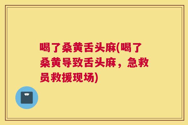 喝了桑黄舌头麻(喝了桑黄导致舌头麻,急救员救援现场) 喝了桑黄舌头麻(喝了桑黄导致舌头麻,急救员救援现场)