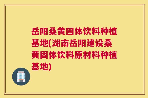 岳阳桑黄固体饮料种植基地(湖南岳阳建设桑黄固体饮料原材料种植基地) 岳阳桑黄固体饮料种植基地(湖南岳阳建设桑黄固体饮料原材料种植基地)