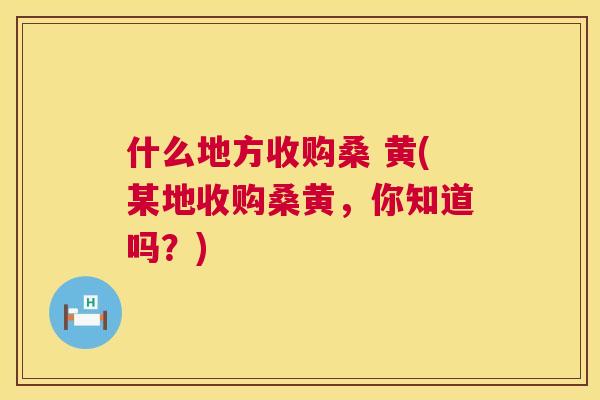 什么地方收购桑 黄(某地收购桑黄,你知道吗?) 什么地方收购桑 黄(某地收购桑黄,你知道吗?)