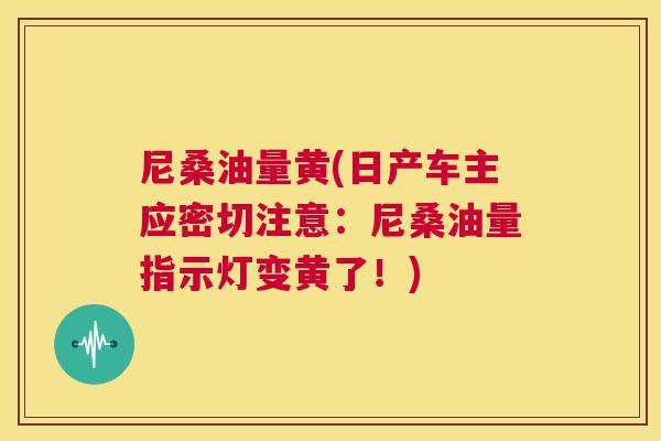尼桑油量黄(日产车主应密切注意:尼桑油量指示灯变黄了!) 尼桑油量黄(日产车主应密切注意:尼桑油量指示灯变黄了!)