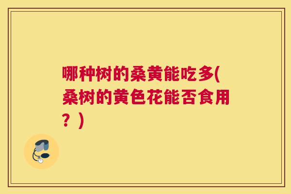 哪种树的桑黄能吃多(桑树的黄色花能否食用?) 哪种树的桑黄能吃多(桑树的黄色花能否食用?)