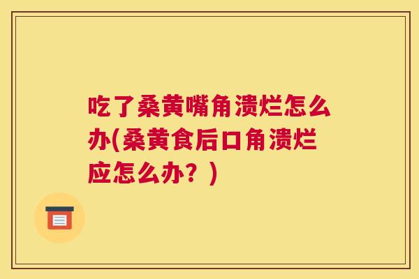 吃了桑黄嘴角溃烂怎么办(桑黄食后口角溃烂应怎么办?) 吃了桑黄嘴角溃烂怎么办(桑黄食后口角溃烂应怎么办?)