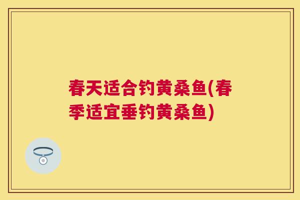 春天适合钓黄桑鱼(春季适宜垂钓黄桑鱼) 春天适合钓黄桑鱼(春季适宜垂钓黄桑鱼)