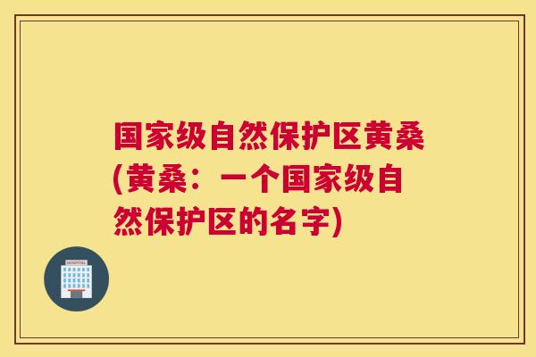 国家级自然保护区黄桑(黄桑:一个国家级自然保护区的名字) 国家级自然保护区黄桑(黄桑:一个国家级自然保护区的名字)