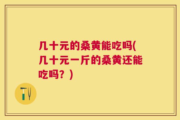 几十元的桑黄能吃吗(几十元一斤的桑黄还能吃吗?) 几十元的桑黄能吃吗(几十元一斤的桑黄还能吃吗?)