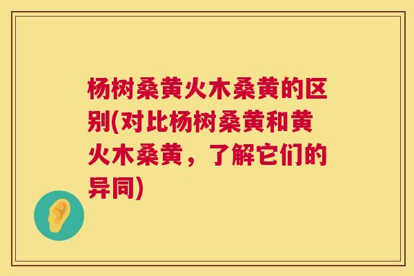 杨树桑黄火木桑黄的区别(对比杨树桑黄和黄火木桑黄,了解它们的异同) 杨树桑黄火木桑黄的区别(对比杨树桑黄和黄火木桑黄,了解它们的异同)