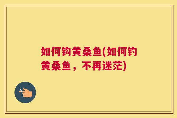 如何钩黄桑鱼(如何钓黄桑鱼,不再迷茫) 如何钩黄桑鱼(如何钓黄桑鱼,不再迷茫)