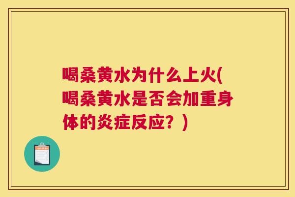 喝桑黄水为什么上火(喝桑黄水是否会加重身体的反应？)