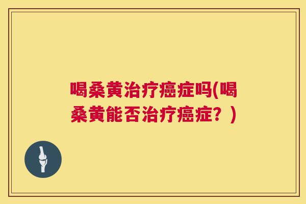 喝桑黄症吗(喝桑黄能否症?) 喝桑黄症吗(喝桑黄能否症?)