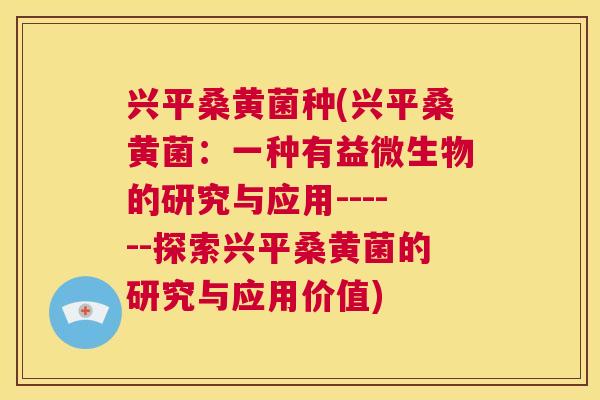 兴平桑黄菌种(兴平桑黄菌:一种有益微生物的研究与应用------探索兴平桑黄菌的研究与应用价值) 兴平桑黄菌种(兴平桑黄菌:一种有益微生物的研究与应用------探索兴平桑黄菌的研究与应用价值)