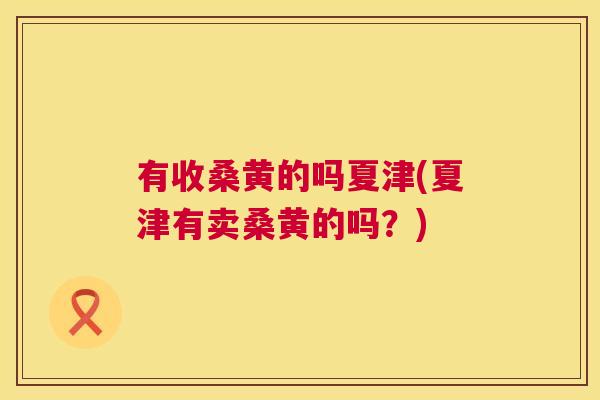 有收桑黄的吗夏津(夏津有卖桑黄的吗?) 有收桑黄的吗夏津(夏津有卖桑黄的吗?)