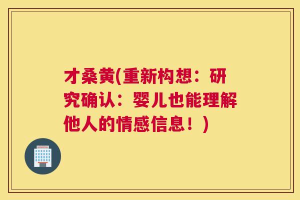 才桑黄(重新构想:研究确认:婴儿也能理解他人的情感信息!) 才桑黄(重新构想:研究确认:婴儿也能理解他人的情感信息!)