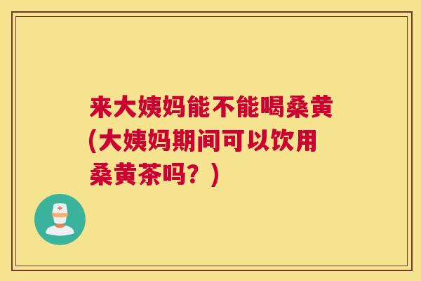 来大姨妈能不能喝桑黄(大姨妈期间可以饮用桑黄茶吗?) 来大姨妈能不能喝桑黄(大姨妈期间可以饮用桑黄茶吗?)