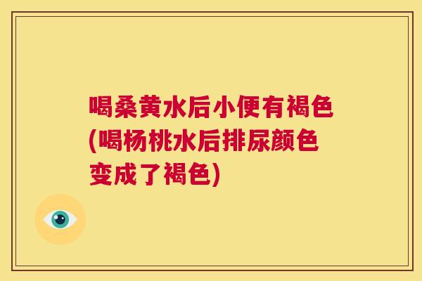 喝桑黄水后小便有褐色(喝杨桃水后排尿颜色变成了褐色) 喝桑黄水后小便有褐色(喝杨桃水后排尿颜色变成了褐色)