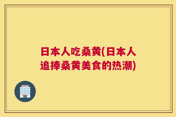 日本人吃桑黄(日本人追捧桑黄美食的热潮) 日本人吃桑黄(日本人追捧桑黄美食的热潮)
