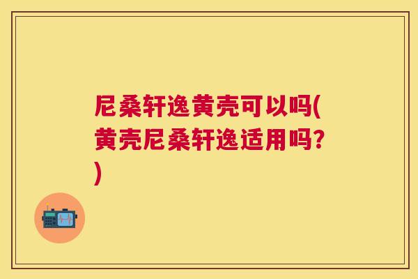 尼桑轩逸黄壳可以吗(黄壳尼桑轩逸适用吗?) 尼桑轩逸黄壳可以吗(黄壳尼桑轩逸适用吗?)