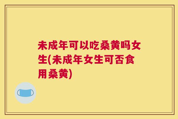 未成年可以吃桑黄吗女生(未成年女生可否食用桑黄) 未成年可以吃桑黄吗女生(未成年女生可否食用桑黄)