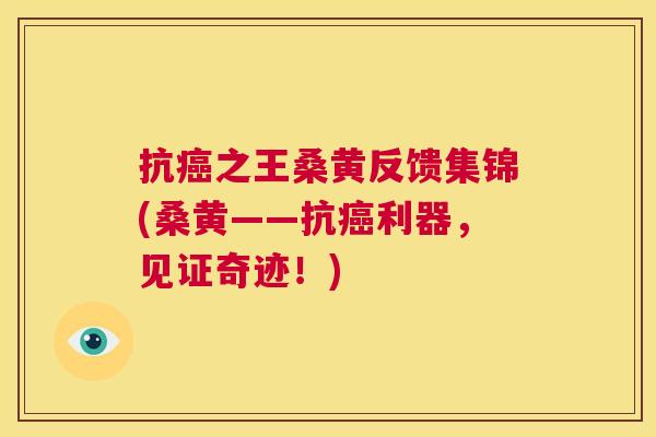抗之王桑黄反馈集锦(桑黄——抗利器,见证奇迹!) 抗之王桑黄反馈集锦(桑黄——抗利器,见证奇迹!)