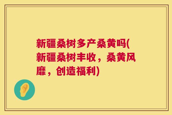 新疆桑树多产桑黄吗(新疆桑树丰收,桑黄风靡,创造福利) 新疆桑树多产桑黄吗(新疆桑树丰收,桑黄风靡,创造福利)