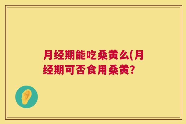 期能吃桑黄么(期可否食用桑黄? 期能吃桑黄么(期可否食用桑黄?