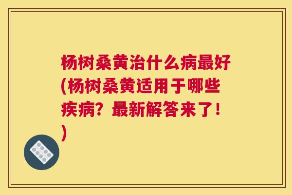 杨树桑黄什么好(杨树桑黄适用于哪些?新解答来了!) 杨树桑黄什么好(杨树桑黄适用于哪些?新解答来了!)