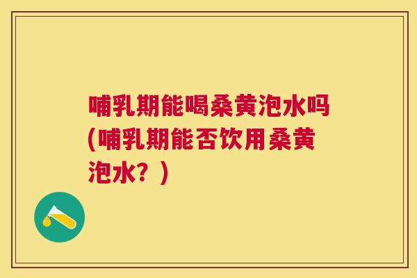 哺乳期能喝桑黄泡水吗(哺乳期能否饮用桑黄泡水?) 哺乳期能喝桑黄泡水吗(哺乳期能否饮用桑黄泡水?)