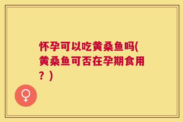 怀孕可以吃黄桑鱼吗(黄桑鱼可否在孕期食用?) 怀孕可以吃黄桑鱼吗(黄桑鱼可否在孕期食用?)
