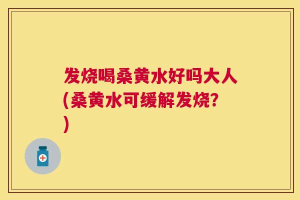 发烧喝桑黄水好吗大人(桑黄水可缓解发烧?) 发烧喝桑黄水好吗大人(桑黄水可缓解发烧?)