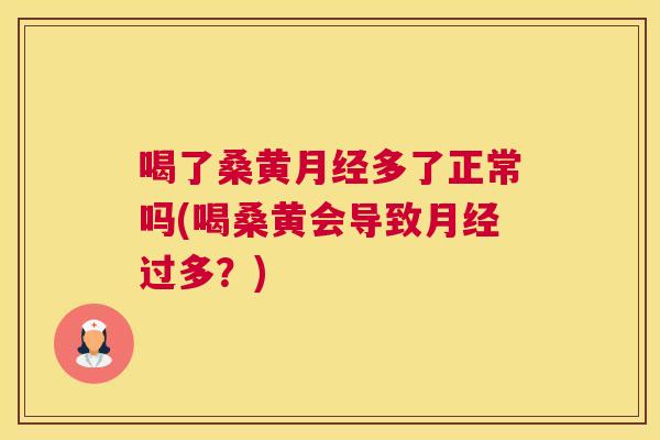 喝了桑黄多了正常吗(喝桑黄会导致过多？)
