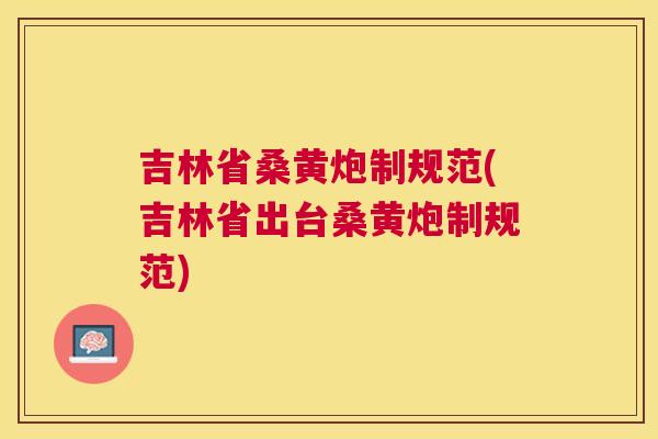 吉林省桑黄炮制规范(吉林省出台桑黄炮制规范) 吉林省桑黄炮制规范(吉林省出台桑黄炮制规范)