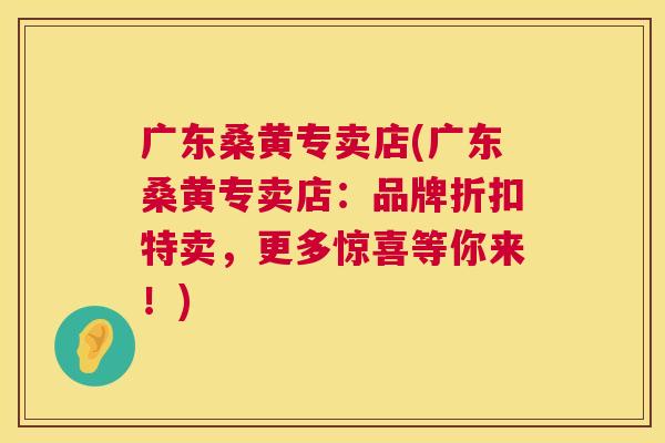 广东桑黄专卖店(广东桑黄专卖店:品牌折扣特卖,更多惊喜等你来!) 广东桑黄专卖店(广东桑黄专卖店:品牌折扣特卖,更多惊喜等你来!)