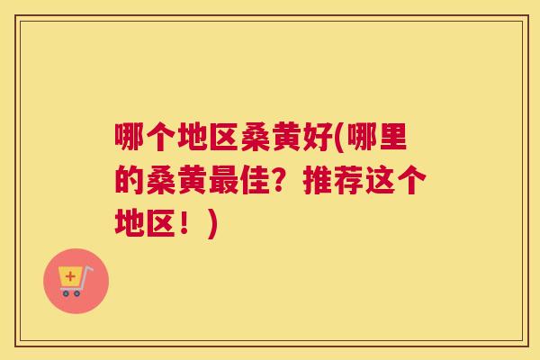 哪个地区桑黄好(哪里的桑黄佳?推荐这个地区!) 哪个地区桑黄好(哪里的桑黄佳?推荐这个地区!)
