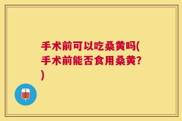 手术前可以吃桑黄吗(手术前能否食用桑黄？)