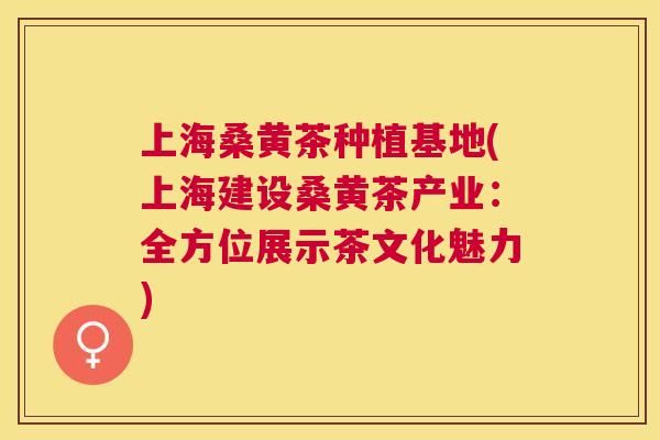 上海桑黄茶种植基地(上海建设桑黄茶产业:全方位展示茶文化魅力) 上海桑黄茶种植基地(上海建设桑黄茶产业:全方位展示茶文化魅力)