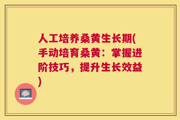 人工培养桑黄生长期(手动培育桑黄:掌握进阶技巧,提升生长效益) 人工培养桑黄生长期(手动培育桑黄:掌握进阶技巧,提升生长效益)