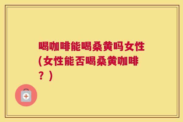 喝咖啡能喝桑黄吗女性(女性能否喝桑黄咖啡?) 喝咖啡能喝桑黄吗女性(女性能否喝桑黄咖啡?)