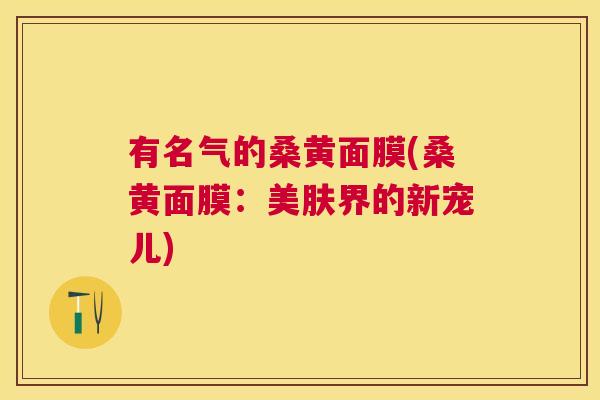 有名气的桑黄面膜(桑黄面膜:美肤界的新宠儿) 有名气的桑黄面膜(桑黄面膜:美肤界的新宠儿)