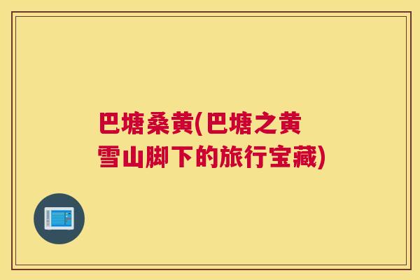 巴塘桑黄(巴塘之黄 雪山脚下的旅行宝藏) 巴塘桑黄(巴塘之黄 雪山脚下的旅行宝藏)