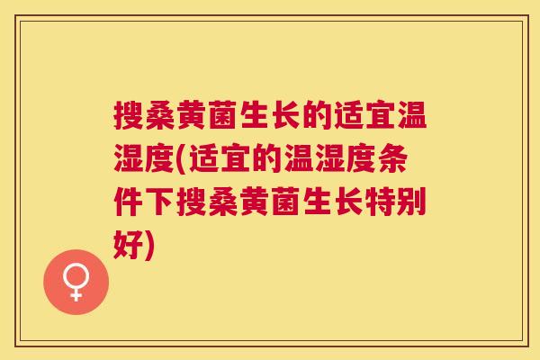 搜桑黄菌生长的适宜温湿度(适宜的温湿度条件下搜桑黄菌生长特别好) 搜桑黄菌生长的适宜温湿度(适宜的温湿度条件下搜桑黄菌生长特别好)