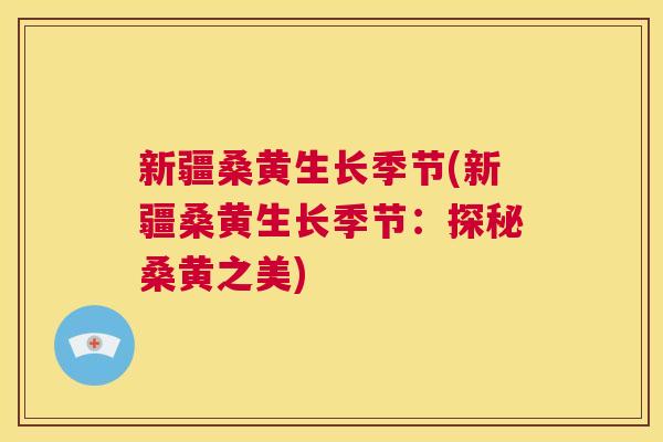 新疆桑黄生长季节(新疆桑黄生长季节:探秘桑黄之美) 新疆桑黄生长季节(新疆桑黄生长季节:探秘桑黄之美)